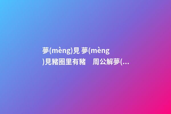 夢(mèng)見 夢(mèng)見豬圈里有豬　周公解夢(mèng)之夢(mèng)到 夢(mèng)見豬圈里有豬